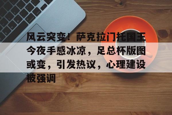 包含风云突变！萨克拉门托国王今夜手感冰凉，足总杯版图或变，引发热议，心理建设被强调的词条亚博体育